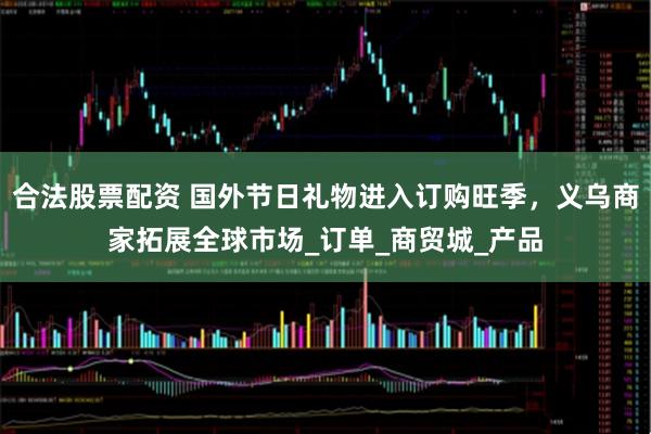 合法股票配资 国外节日礼物进入订购旺季，义乌商家拓展全球市场_订单_商贸城_产品