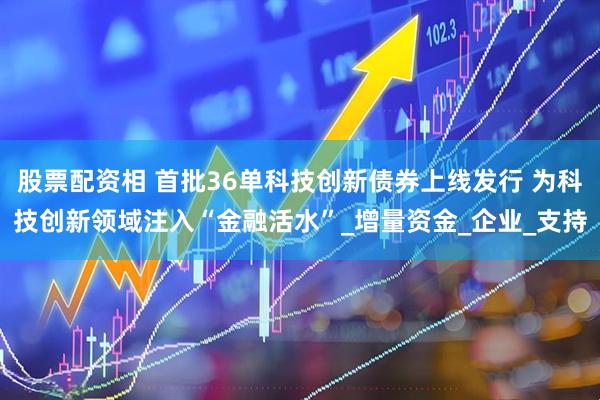 股票配资相 首批36单科技创新债券上线发行 为科技创新领域注入“金融活水”_增量资金_企业_支持