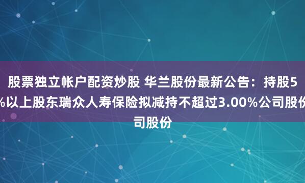 股票独立帐户配资炒股 华兰股份最新公告：持股5%以上股东瑞众人寿保险拟减持不超过3.00%公司股份