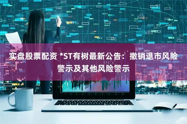 实盘股票配资 *ST有树最新公告：撤销退市风险警示及其他风险警示