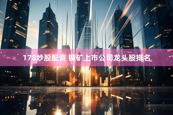 178炒股配资 镍矿上市公司龙头股排名