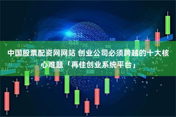 中国股票配资网网站 创业公司必须跨越的十大核心难题「再佳创业系统平台」