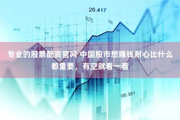 专业的股票配资官网 中国股市想赚钱耐心比什么都重要，有空就看一看