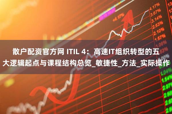 散户配资官方网 ITIL 4：高速IT组织转型的五大逻辑起点与课程结构总览_敏捷性_方法_实际操作