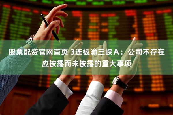 股票配资官网首页 3连板渝三峡Ａ：公司不存在应披露而未披露的重大事项