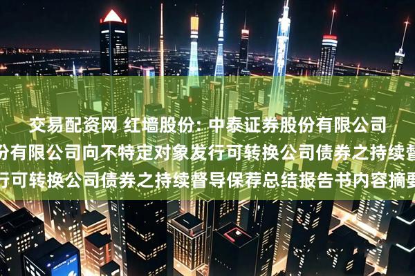 交易配资网 红墙股份: 中泰证券股份有限公司关于广东红墙新材料股份有限公司向不特定对象发行可转换公司债券之持续督导保荐总结报告书内容摘要