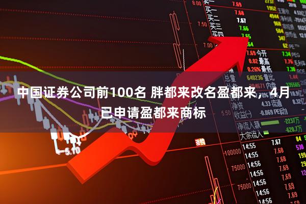 中国证券公司前100名 胖都来改名盈都来，4月已申请盈都来商标