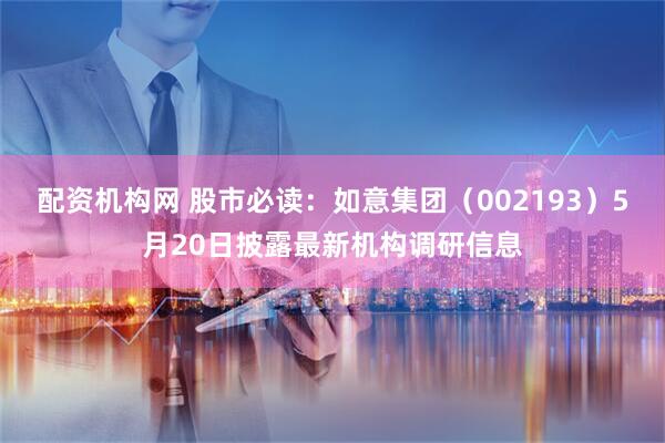 配资机构网 股市必读：如意集团（002193）5月20日披露最新机构调研信息