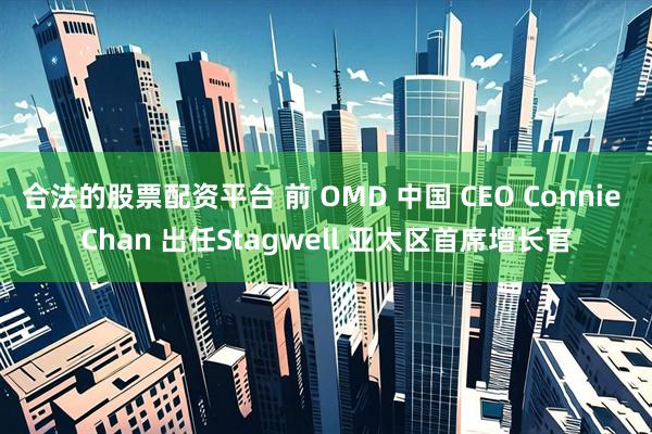合法的股票配资平台 前 OMD 中国 CEO Connie Chan 出任Stagwell 亚太区首席增长官