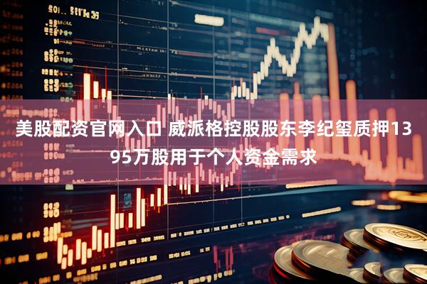 美股配资官网入口 威派格控股股东李纪玺质押1395万股用于个人资金需求