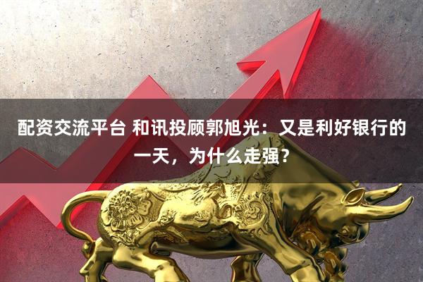 配资交流平台 和讯投顾郭旭光：又是利好银行的一天，为什么走强？