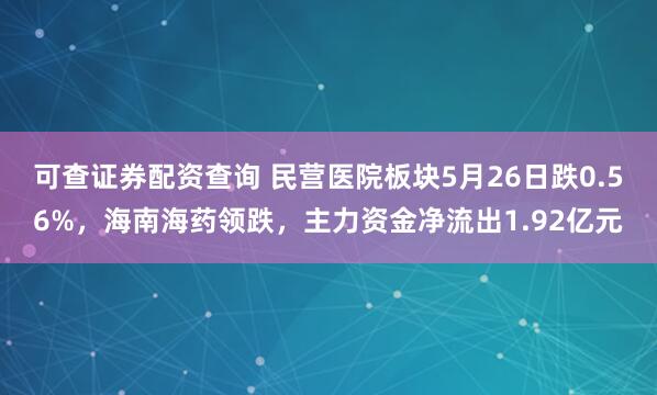可查证券配资查询 民营医院板块5月26日跌0.56%，海南海药领跌，主力资金净流出1.92亿元