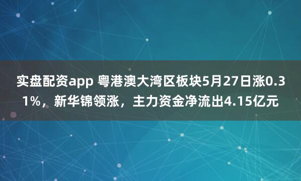 实盘配资app 粤港澳大湾区板块5月27日涨0.31%，新华锦领涨，主力资金净流出4.15亿元