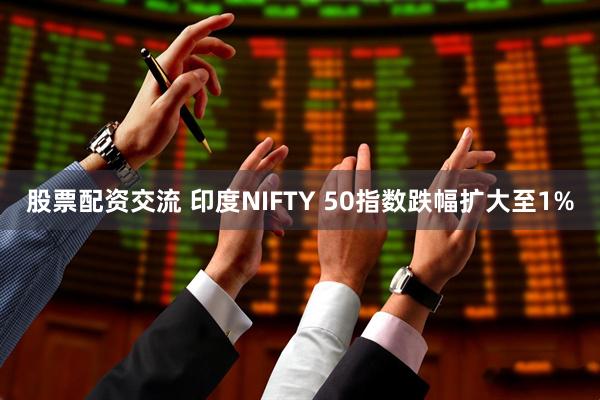 股票配资交流 印度NIFTY 50指数跌幅扩大至1%