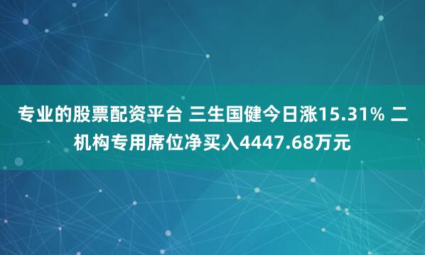 专业的股票配资平台 三生国健今日涨15.31% 二机构专用席位净买入4447.68万元