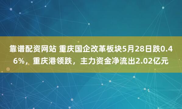 靠谱配资网站 重庆国企改革板块5月28日跌0.46%，重庆港领跌，主力资金净流出2.02亿元
