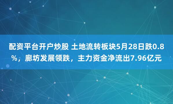 配资平台开户炒股 土地流转板块5月28日跌0.8%，廊坊发展领跌，主力资金净流出7.96亿元