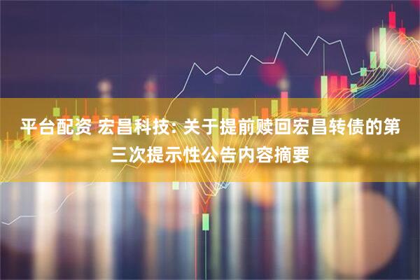 平台配资 宏昌科技: 关于提前赎回宏昌转债的第三次提示性公告内容摘要