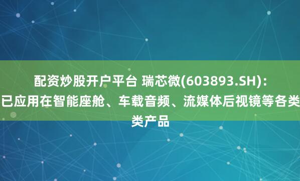 配资炒股开户平台 瑞芯微(603893.SH)：芯片已应用在智能座舱、车载音频、流媒体后视镜等各类产品