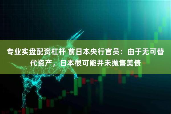 专业实盘配资杠杆 前日本央行官员：由于无可替代资产，日本很可能并未抛售美债