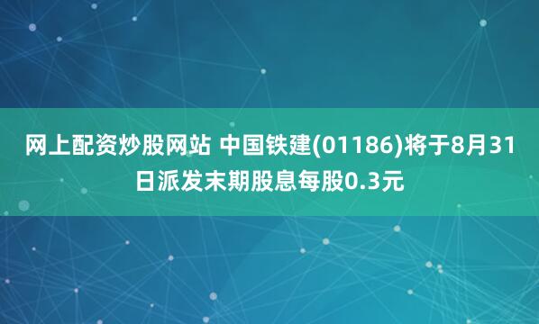网上配资炒股网站 中国铁建(01186)将于8月31日派发末期股息每股0.3元