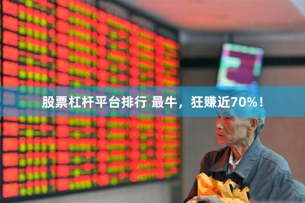 股票杠杆平台排行 最牛，狂赚近70%！