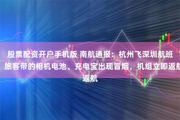 股票配资开户手机版 南航通报：杭州飞深圳航班，旅客带的相机电池、充电宝出现冒烟，机组立即返航