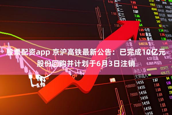 股票配资app 京沪高铁最新公告：已完成10亿元股份回购并计划于6月3日注销