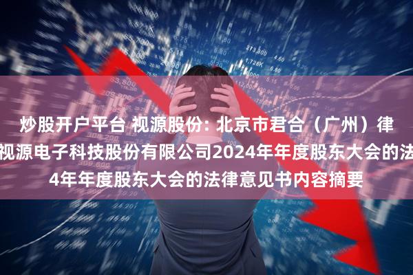 炒股开户平台 视源股份: 北京市君合（广州）律师事务所关于广州视源电子科技股份有限公司2024年年度股东大会的法律意见书内容摘要