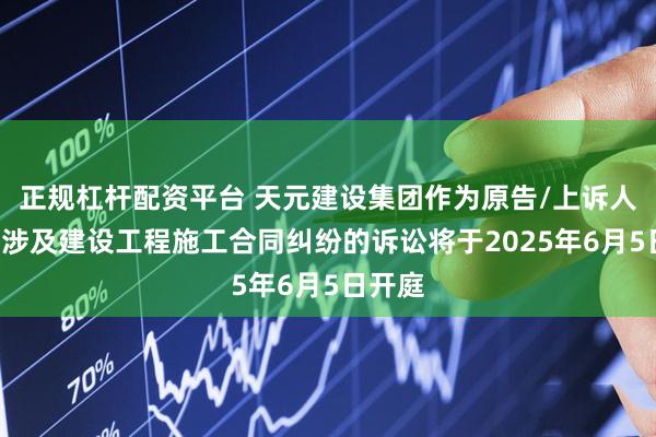 正规杠杆配资平台 天元建设集团作为原告/上诉人的1起涉及建设工程施工合同纠纷的诉讼将于2025年6月5日开庭