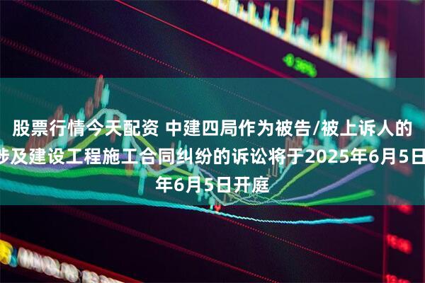 股票行情今天配资 中建四局作为被告/被上诉人的2起涉及建设工程施工合同纠纷的诉讼将于2025年6月5日开庭