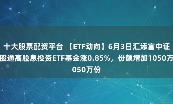 十大股票配资平台 【ETF动向】6月3日汇添富中证港股通高股息投资ETF基金涨0.85%，份额增加1050万份