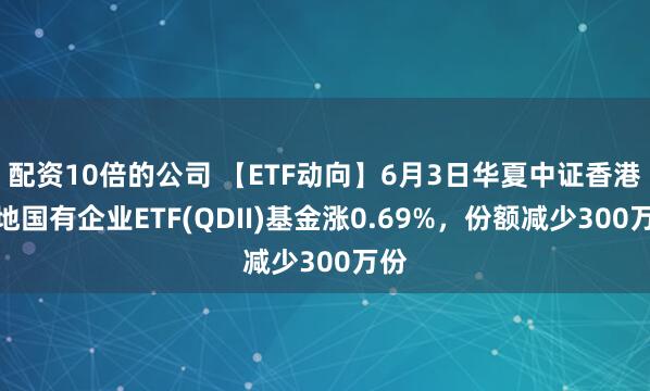 配资10倍的公司 【ETF动向】6月3日华夏中证香港内地国有企业ETF(QDII)基金涨0.69%，份额减少300万份