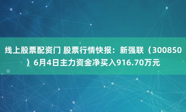 线上股票配资门 股票行情快报：新强联（300850）6月4日主力资金净买入916.70万元