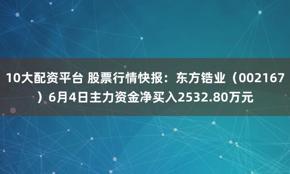 10大配资平台 股票行情快报：东方锆业（002167）6月4日主力资金净买入2532.80万元