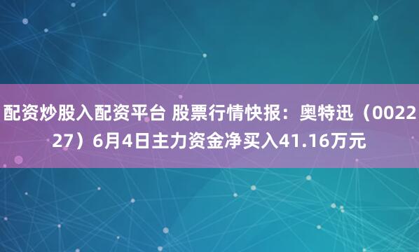 配资炒股入配资平台 股票行情快报：奥特迅（002227）6月4日主力资金净买入41.16万元