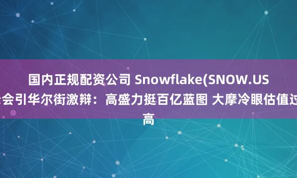 国内正规配资公司 Snowflake(SNOW.US)峰会引华尔街激辩：高盛力挺百亿蓝图 大摩冷眼估值过高