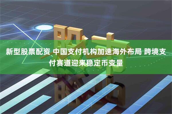 新型股票配资 中国支付机构加速海外布局 跨境支付赛道迎来稳定币变量