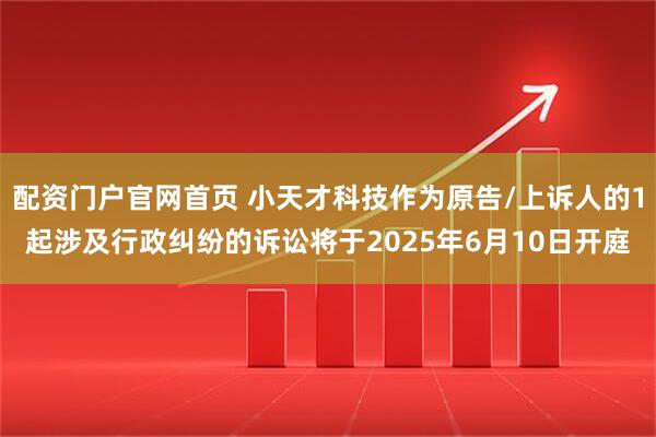 配资门户官网首页 小天才科技作为原告/上诉人的1起涉及行政纠纷的诉讼将于2025年6月10日开庭