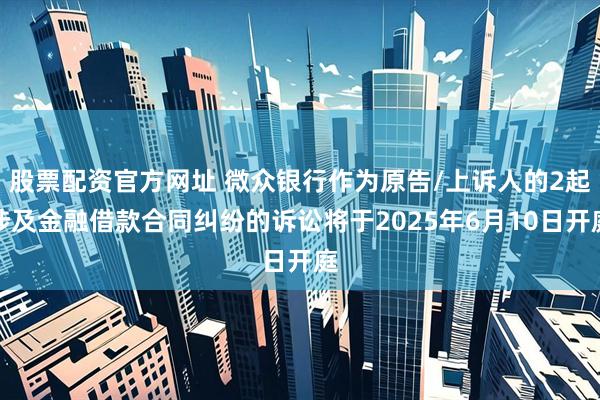 股票配资官方网址 微众银行作为原告/上诉人的2起涉及金融借款合同纠纷的诉讼将于2025年6月10日开庭