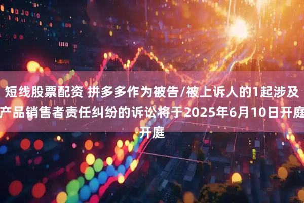 短线股票配资 拼多多作为被告/被上诉人的1起涉及产品销售者责任纠纷的诉讼将于2025年6月10日开庭
