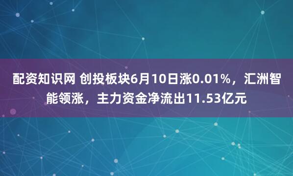 配资知识网 创投板块6月10日涨0.01%，汇洲智能领涨，主力资金净流出11.53亿元