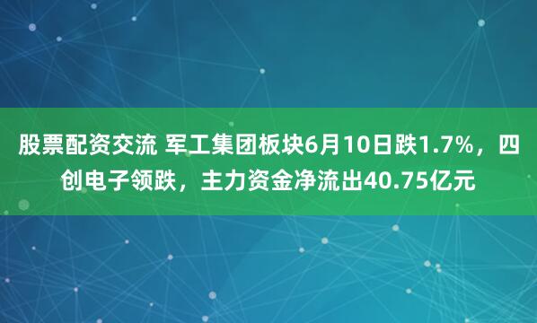 股票配资交流 军工集团板块6月10日跌1.7%，四创电子领跌，主力资金净流出40.75亿元