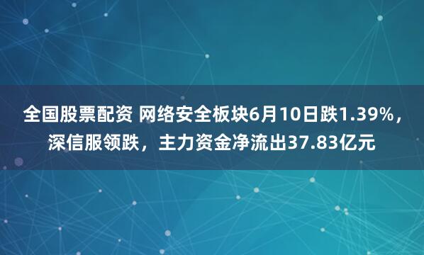 全国股票配资 网络安全板块6月10日跌1.39%，深信服领跌，主力资金净流出37.83亿元