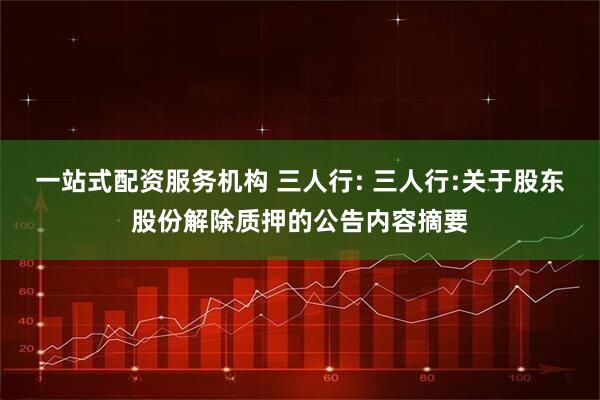 一站式配资服务机构 三人行: 三人行:关于股东股份解除质押的公告内容摘要