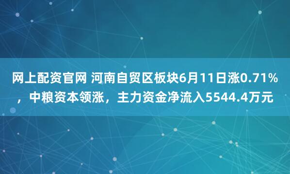 网上配资官网 河南自贸区板块6月11日涨0.71%，中粮资本领涨，主力资金净流入5544.4万元