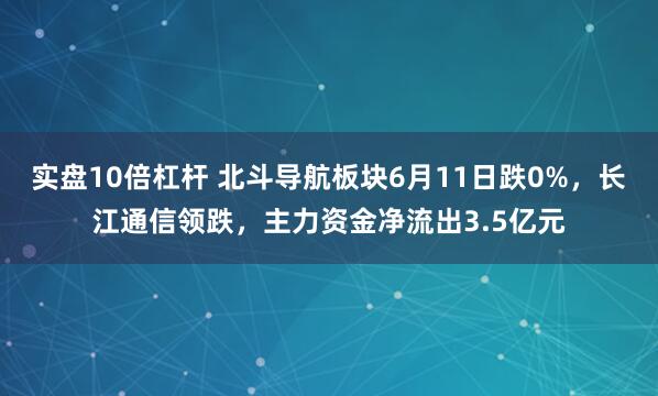 实盘10倍杠杆 北斗导航板块6月11日跌0%，长江通信领跌，主力资金净流出3.5亿元