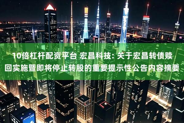 10倍杠杆配资平台 宏昌科技: 关于宏昌转债赎回实施暨即将停止转股的重要提示性公告内容摘要