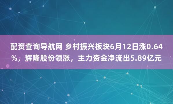 配资查询导航网 乡村振兴板块6月12日涨0.64%，辉隆股份领涨，主力资金净流出5.89亿元