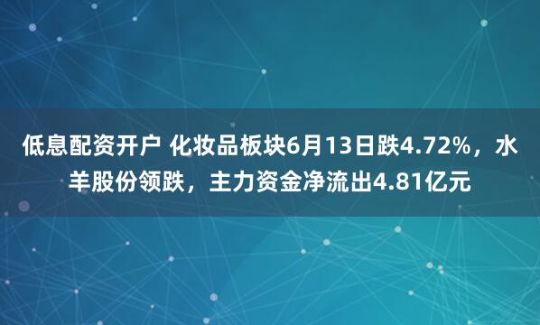 低息配资开户 化妆品板块6月13日跌4.72%，水羊股份领跌，主力资金净流出4.81亿元